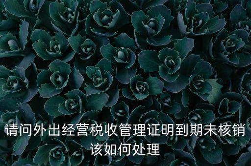 外經(jīng)證到期沒(méi)核銷有什么影響，請(qǐng)問(wèn)外出經(jīng)營(yíng)稅收管理證明到期未核銷該如何處理