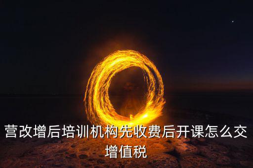 營改增后駕校培訓交什么稅，我公司是搞教育培訓的請問營改增以后就要交什么稅如果收到培