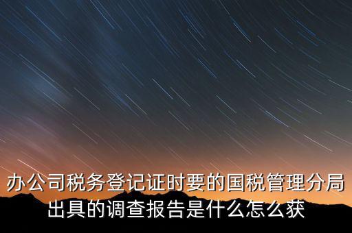 辦公司稅務(wù)登記證時(shí)要的國(guó)稅管理分局出具的調(diào)查報(bào)告是什么怎么獲