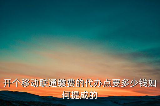 代理聯(lián)通營業(yè)廳交什么稅，開個移動聯(lián)通繳費的代辦點要多少錢如何提成的