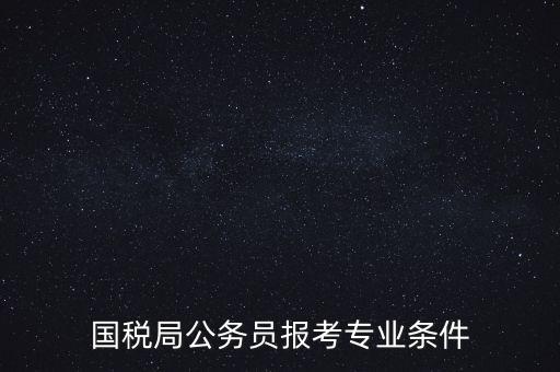 廣西國稅招考需要什么條件，我想報(bào)考廣西河池的國稅局