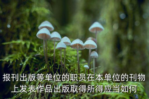 編纂應(yīng)上什么稅，報刊出版等單位的職員在本單位的刊物上發(fā)表作品出版取得所得應(yīng)當如何