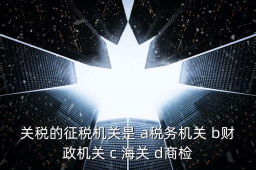 關(guān)稅繳納給什么機(jī)構(gòu)，關(guān)稅的征稅機(jī)關(guān)是 a稅務(wù)機(jī)關(guān) b財(cái)政機(jī)關(guān) c 海關(guān) d商檢