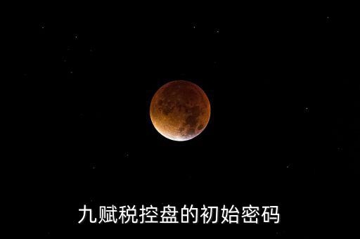 九賦的證書密碼是什么，九賦稅控盤的初始密碼