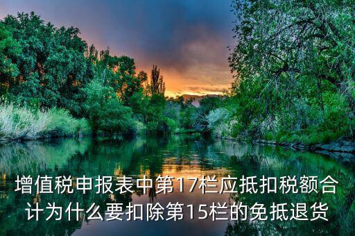 什么叫應(yīng)抵扣稅額合計(jì)，增值稅申報(bào)表中第17欄應(yīng)抵扣稅額合計(jì)為什么要扣除第15欄的免抵退貨
