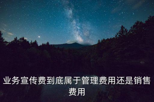 業(yè)務宣傳費到底屬于管理費用還是銷售費用