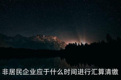 非居民企業(yè)什么時(shí)候報(bào)，非居民企業(yè)什么時(shí)候稅率是用25的啊