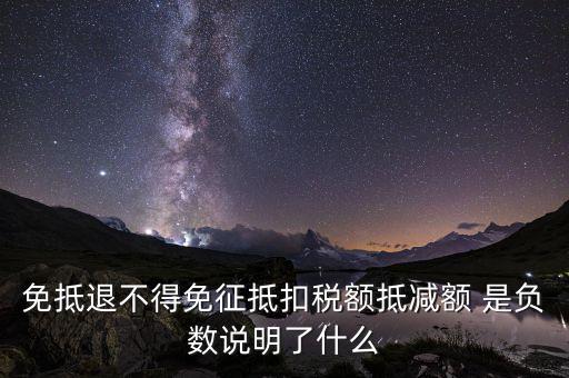 免抵退不得免征抵扣稅額抵減額 是負數(shù)說明了什么
