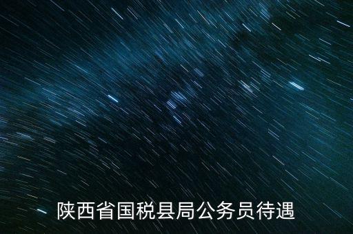 西安地稅局都有什么福利，陜西省國稅縣局公務員待遇