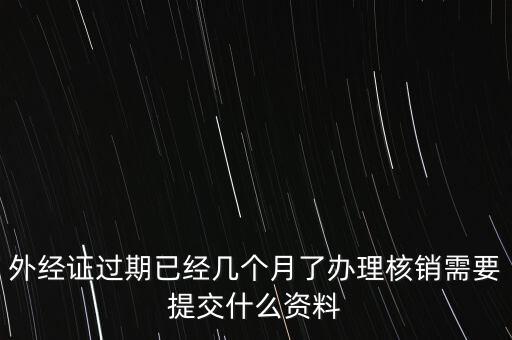 過期的外經(jīng)證核銷需要什么資料，外經(jīng)證注銷需要帶哪些資料