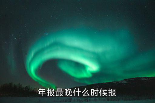 年報(bào)表什么時(shí)候申報(bào)，年報(bào)什么時(shí)候申報(bào)