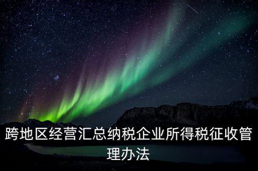 什么是跨地區(qū)經(jīng)營(yíng)匯總納稅企業(yè)，哪些企業(yè)屬于跨地區(qū)經(jīng)營(yíng)匯總繳納企業(yè)所得稅