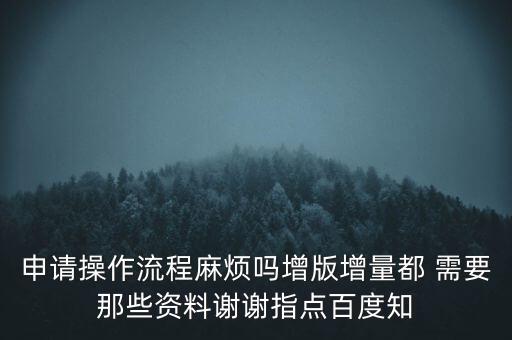 申請(qǐng)?jiān)黾悠狈N需要帶什么資料，申請(qǐng)操作流程麻煩嗎增版增量都 需要那些資料謝謝指點(diǎn)百度知