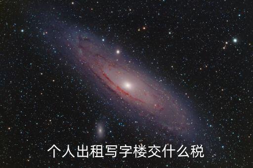 個(gè)人出租寫(xiě)字樓交什么稅，個(gè)人出租寫(xiě)字樓交什么稅
