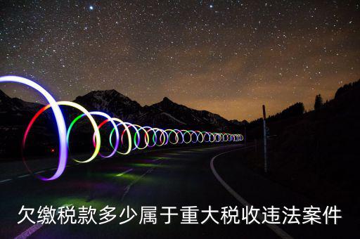什么屬于重大稅收違法案件，欠繳稅款多少屬于重大稅收違法案件