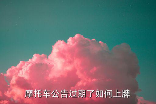 什么是摩托車公告過期，摩托車合格證公告幾年過期過期了是不是不能上牌了