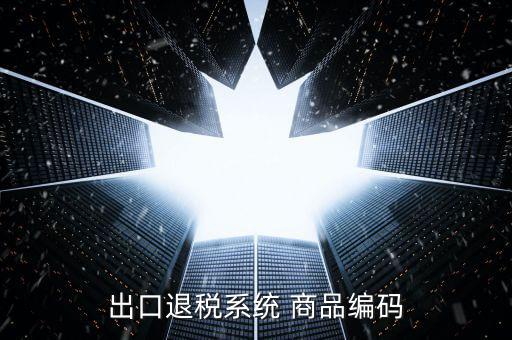 出口退稅服務(wù)平臺(tái)企業(yè)代碼是什么，想問一下出口退稅系統(tǒng)的商品代碼