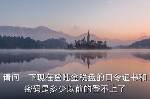 請(qǐng)問(wèn)一下現(xiàn)在登陸金稅盤的口令證書和密碼是多少以前的登不上了