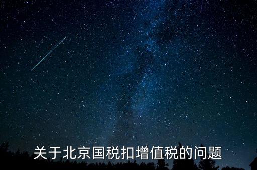 北京市國(guó)稅精神是什么意思，關(guān)于北京國(guó)稅扣增值稅的問題