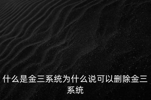 什么是國(guó)稅金三系統(tǒng)，什么是金三系統(tǒng)為什么說(shuō)可以刪除金三系統(tǒng)