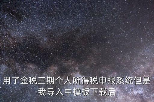 用了金稅三期個人所得稅申報(bào)系統(tǒng)但是我導(dǎo)入中模板下載后