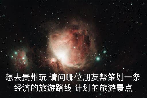 想去貴州玩 請問哪位朋友幫策劃一條經(jīng)濟(jì)的旅游路線 計劃的旅游景點