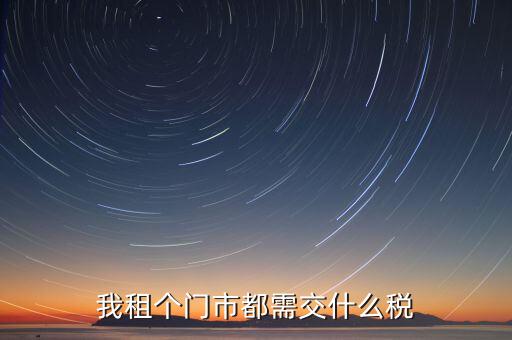 個人出租商鋪要交什么稅，我租個門市都需交什么稅