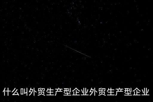 什么是生產(chǎn)型出口企業(yè)，什么叫外貿(mào)生產(chǎn)型企業(yè)外貿(mào)生產(chǎn)型企業(yè)