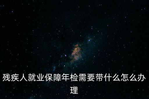 殘疾人就業(yè)年審是什么，殘疾人就業(yè)保障年檢需要帶什么怎么辦理