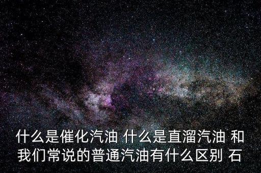 什么是石腦油定點直供，什么是催化汽油 什么是直溜汽油 和我們常說的普通汽油有什么區(qū)別 石