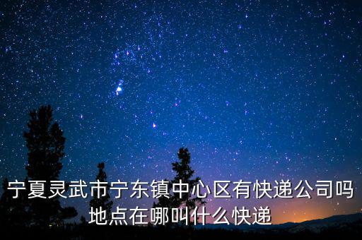 寧夏靈武市寧東鎮(zhèn)中心區(qū)有快遞公司嗎地點在哪叫什么快遞