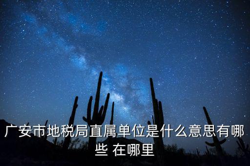 地稅局直屬局什么意思，廣安市地稅局直屬單位是什么意思有哪些 在哪里