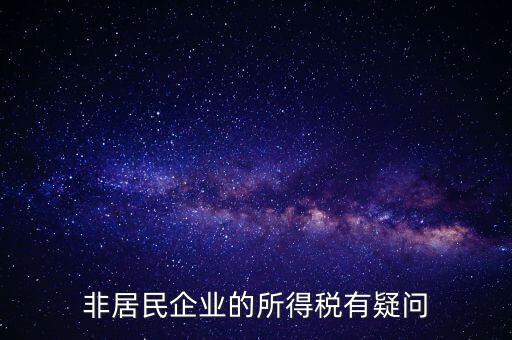 非居民企業(yè)是什么意思，誰能解釋下企業(yè)所得稅非居民納稅這段話