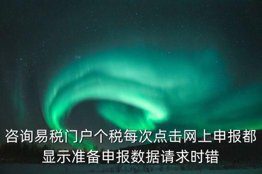 咨詢易稅門(mén)戶個(gè)稅每次點(diǎn)擊網(wǎng)上申報(bào)都顯示準(zhǔn)備申報(bào)數(shù)據(jù)請(qǐng)求時(shí)錯(cuò)