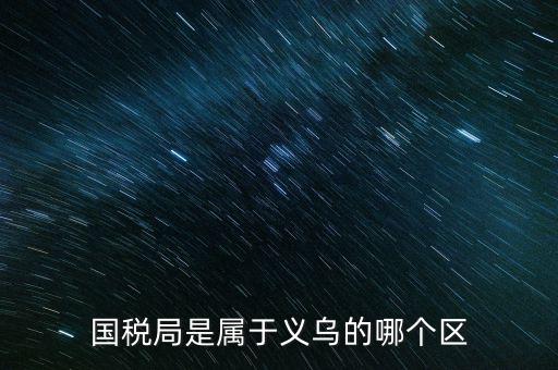 國稅局是屬于義烏的哪個(gè)區(qū)