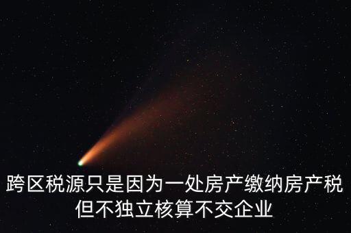 什么情況需要跨區(qū)稅源登記，跨區(qū)稅源只是因為一處房產(chǎn)繳納房產(chǎn)稅但不獨立核算不交企業(yè)