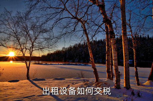 出租閑置設備應繳納什么稅，設備租賃交什么稅