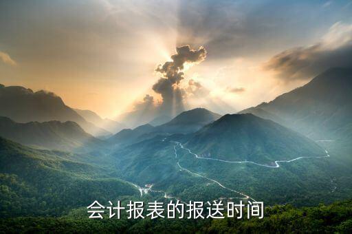 財務(wù)報表按什么時間報送，會計報表的報送時間