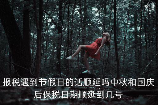 報稅遇到節(jié)假日的話順延嗎中秋和國慶后保稅日期順延到幾號