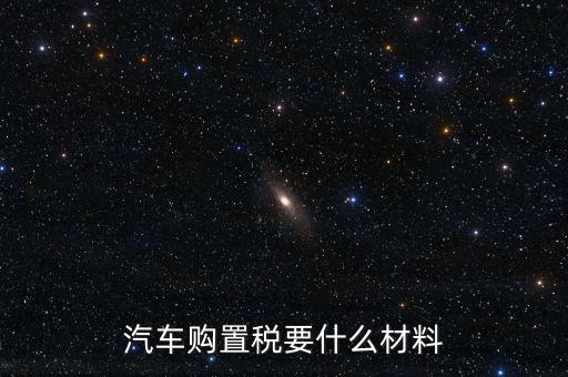 購買車輛購置稅需要提供什么資料，汽車購置稅要什么材料