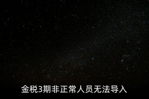 金稅三期模板為什么不能導(dǎo)入，江蘇金稅三期個人所得稅扣繳系統(tǒng)怎么導(dǎo)入人員信息