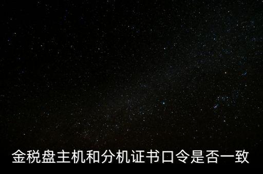 金稅盤的證書口令是什么意思，金稅盤主機(jī)和分機(jī)證書口令是否一致