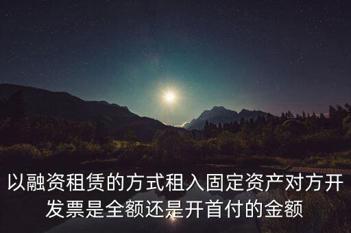 營(yíng)改增試點(diǎn)是什么，以融資租賃的方式租入固定資產(chǎn)對(duì)方開(kāi)發(fā)票是全額還是開(kāi)首付的金額