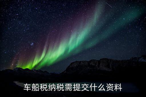 申報車船稅需要什么資料，去稅務(wù)局繳納車船使用稅需提交什么資料謝謝