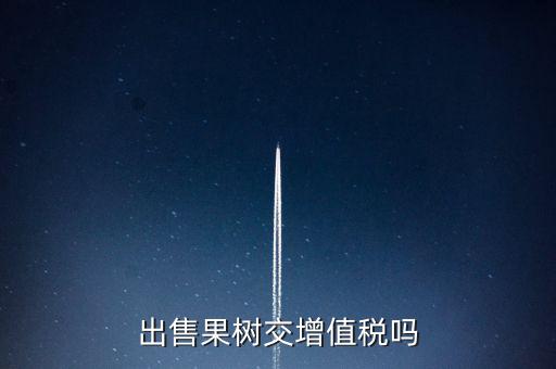 出售什么增值稅，出售果樹交增值稅嗎