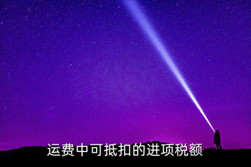 什么運費可以抵扣增值稅，物流增值稅進項稅哪些可以抵扣