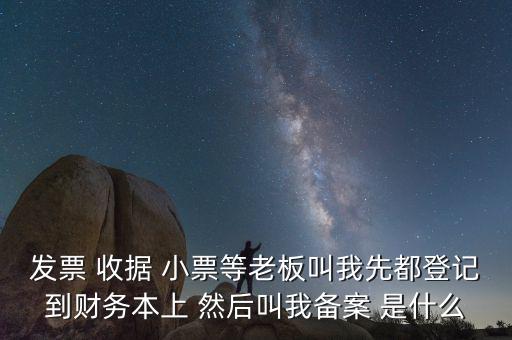 會計備案是什么意思，發(fā)票 收據(jù) 小票等老板叫我先都登記到財務本上 然后叫我備案 是什么