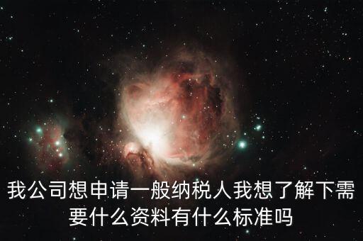 我公司想申請一般納稅人我想了解下需要什么資料有什么標(biāo)準(zhǔn)嗎