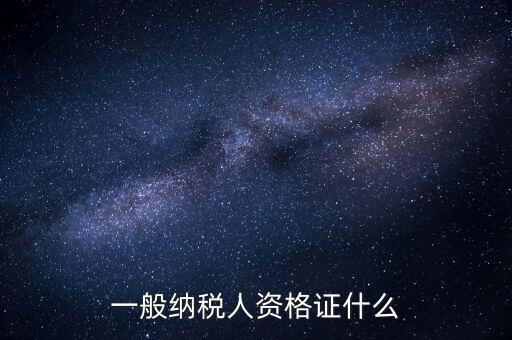 一般納稅人證明是什么，一般納稅人資格證什么
