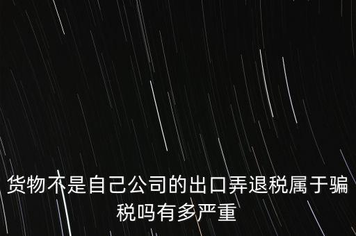 貨物不是自己公司的出口弄退稅屬于騙稅嗎有多嚴(yán)重